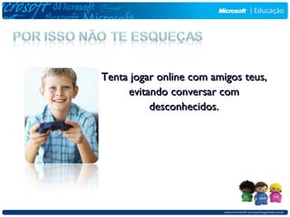 Tenta jogar online com amigos teus,
     evitando conversar com
          desconhecidos.
 