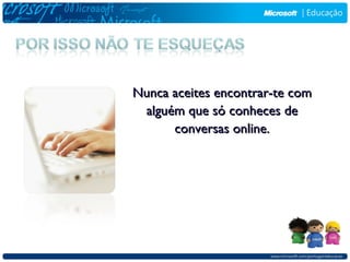 Nunca aceites encontrar-te com
 alguém que só conheces de
      conversas online.
 
