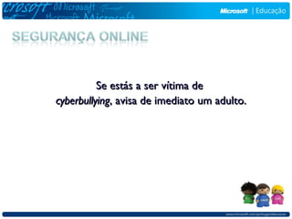 Se estás a ser vítima de
cyberbullying, avisa de imediato um adulto.
 