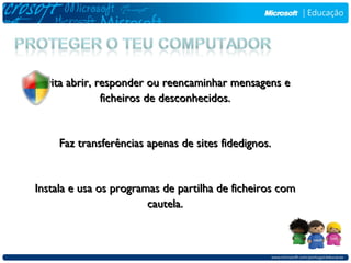 Evita abrir, responder ou reencaminhar mensagens e
               ficheiros de desconhecidos.


     Faz transferências apenas de sites fidedignos.


Instala e usa os programas de partilha de ficheiros com
                        cautela.
 