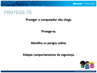 Proteger o computador não chega.


             Protege-te.


     Identifica os perigos online.


Adopta comportamentos de segurança.
 