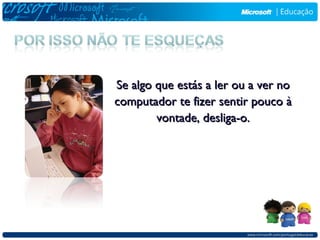 Se algo que estás a ler ou a ver no
computador te fizer sentir pouco à
        vontade, desliga-o.
 