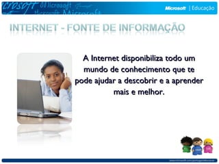 A Internet disponibiliza todo um
  mundo de conhecimento que te
pode ajudar a descobrir e a aprender
          mais e melhor.
 