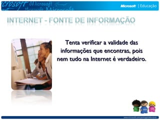 Tenta verificar a validade das
 informações que encontras, pois
nem tudo na Internet é verdadeiro.
 
