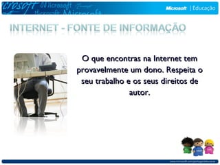 O que encontras na Internet tem
provavelmente um dono. Respeita o
 seu trabalho e os seus direitos de
               autor.
 