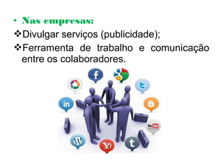 • Nas empresas:
Divulgar serviços (publicidade);
Ferramenta de trabalho e comunicação
entre os colaboradores.
 