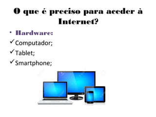 O que é preciso para aceder à
Internet?
• Hardware:
Computador;
Tablet;
Smartphone;
 