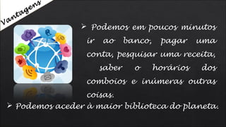  Podemos em poucos minutos
ir ao banco, pagar uma
conta, pesquisar uma receita,
saber o horários dos
comboios e inúmeras outras
coisas.
Vantagens
 Podemos aceder à maior biblioteca do planeta.
 