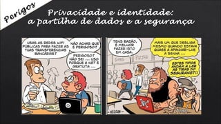 Privacidade e identidade:
a partilha de dados e a segurançaPerigos
 