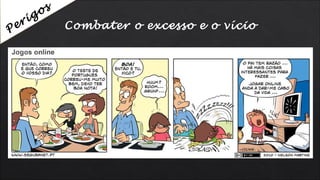 Combater o excesso e o vícioPerigos
 