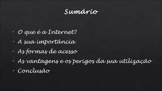 Sumário
- O que é a Internet?
- A sua importância
- As formas de acesso
- As vantagens e os perigos da sua utilização
- Conclusão
 