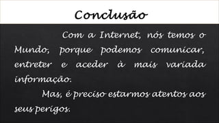 Conclusão
Com a Internet, nós temos o
Mundo, porque podemos comunicar,
entreter e aceder à mais variada
informação.
Mas, é preciso estarmos atentos aos
seus perigos.
 