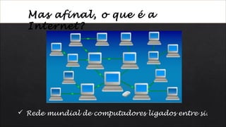  Rede mundial de computadores ligados entre si.
Mas afinal, o que é a
Internet?
 