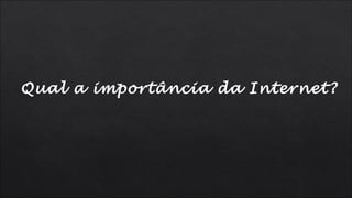 Qual a importância da Internet?
 