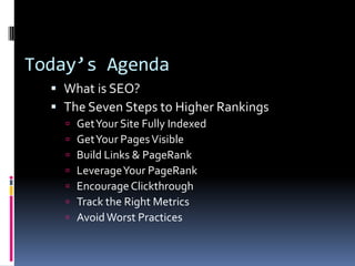 Today’s Agenda
   What is SEO?
   The Seven Steps to Higher Rankings
       Get Your Site Fully Indexed
       Get Your Pages Visible
       Build Links & PageRank
       Leverage Your PageRank
       Encourage Clickthrough
       Track the Right Metrics
       Avoid Worst Practices
 