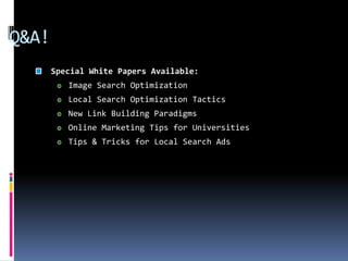 Q&A!
       Special White Papers Available:
          Image Search Optimization
          Local Search Optimization Tactics
          New Link Building Paradigms
          Online Marketing Tips for Universities
          Tips & Tricks for Local Search Ads
 
