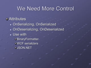 We Need More Control
Attributes
 OnSerializing, OnSerialized
 OnDeserializing, OnDeserialized
 Use with
BinaryFormatter
WCF serializers
JSON.NET
 