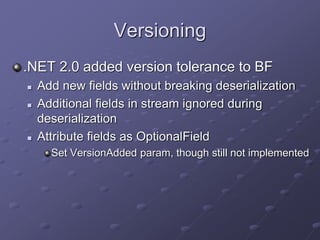 Versioning
.NET 2.0 added version tolerance to BF
 Add new fields without breaking deserialization
 Additional fields in stream ignored during
deserialization
 Attribute fields as OptionalField
Set VersionAdded param, though still not implemented
 