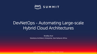 © 2018, Amazon Web Services, Inc. or Its Affiliates. All rights reserved.
Bradley Acar
Solutions Architect, Enterprise, Sub-Saharan Africa
DevNetOps - Automating Large-scale
Hybrid Cloud Architectures
 