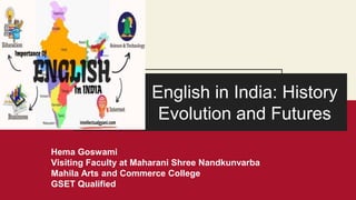 English in India: History
Evolution and Futures
Hema Goswami
Visiting Faculty at Maharani Shree Nandkunvarba
Mahila Arts and Commerce College
GSET Qualified
 