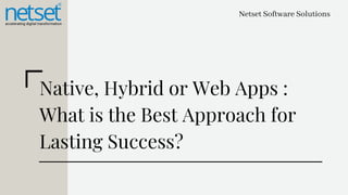 Netset Software Solutions
Native, Hybrid or Web Apps :
What is the Best Approach for
Lasting Success?
 