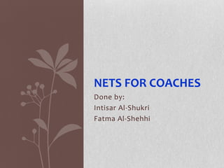 Done by:
Intisar Al-Shukri
Fatma Al-Shehhi
NETS FOR COACHES
 