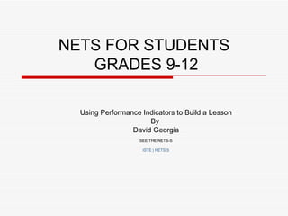 NETS FOR STUDENTS  GRADES 9-12 Using Performance Indicators to Build a Lesson By  David Georgia SEE THE NETS-S ISTE | NETS S 