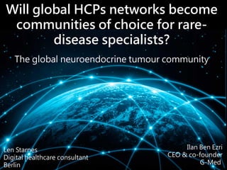 Will global HCPs networks become
communities of choice for rare-
disease specialists?
The global neuroendocrine tumour community
Len Starnes
Digital healthcare consultant
Berlin
Ilan Ben Ezri
CEO & co-founder
G-Med
 