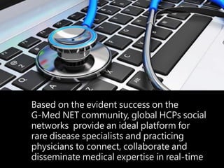 Based on the evident success on the
G-Med NET community, global HCPs social
networks provide an ideal platform for
rare di...