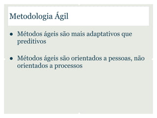Metodologia Ágil

● Métodos ágeis são mais adaptativos que
  preditivos

● Métodos ágeis são orientados a pessoas, não
  orientados a processos
 