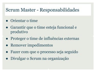 Scrum Master - Responsabilidades

● Orientar o time
● Garantir que o time esteja funcional e
  produtivo
● Proteger o time de influências externas
● Remover impedimentos
● Fazer com que o processo seja seguido
● Divulgar o Scrum na organização
 