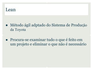 Lean


● Método ágil adptado do Sistema de Produção
  da Toyota

● Procura-se examinar tudo o que é feito em
  um projeto e eliminar o que não é necessário
 