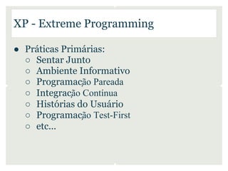 XP - Extreme Programming

● Práticas Primárias:
  ○ Sentar Junto
  ○ Ambiente Informativo
  ○ Programação Pareada
  ○ Integração Contínua
  ○ Histórias do Usuário
  ○ Programação Test-First
  ○ etc...
 