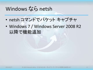 Windows なら netsh
• netsh コマンドでパケット キャプチャ
• Windows 7 / Windows Server 2008 R2
以降で機能追加
2015/4/27 © 2015 Murachi Akira - CC ...