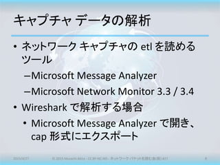 キャプチャ データの解析
• ネットワーク キャプチャの etl を読める
ツール
–Microsoft Message Analyzer
–Microsoft Network Monitor 3.3 / 3.4
• Wireshark で解析...