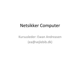Netsikker Computer Kursusleder: Ewan Andreasen (ea@vejlebib.dk) 