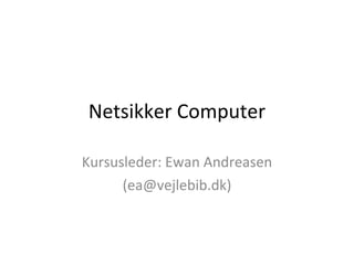 Netsikker Computer Kursusleder: Ewan Andreasen (ea@vejlebib.dk) 