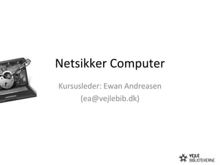 Netsikker Computer
Kursusleder: Ewan Andreasen
      (ea@vejlebib.dk)
 