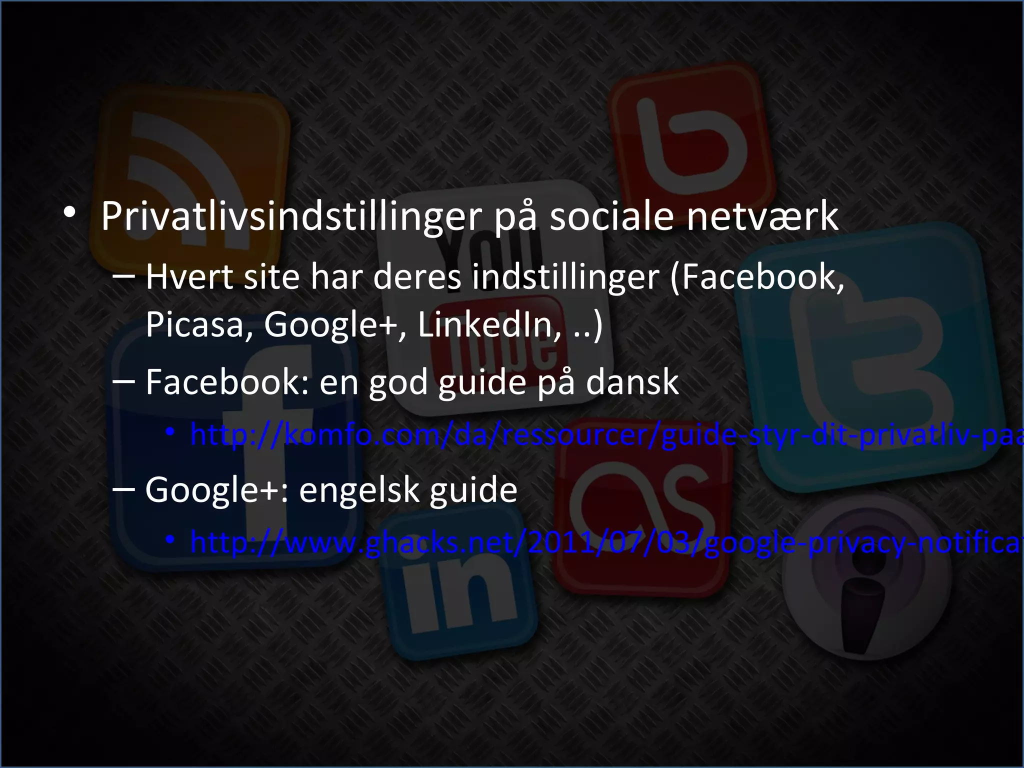 • Privatlivsindstillinger på sociale netværk
  – Hvert site har deres indstillinger (Facebook,
    Picasa, Google+, LinkedIn, ..)
  – Facebook: en god guide på dansk
     • http://komfo.com/da/ressourcer/guide-styr-dit-privatliv-paa
  – Google+: engelsk guide
     • http://www.ghacks.net/2011/07/03/google-privacy-notificat
 