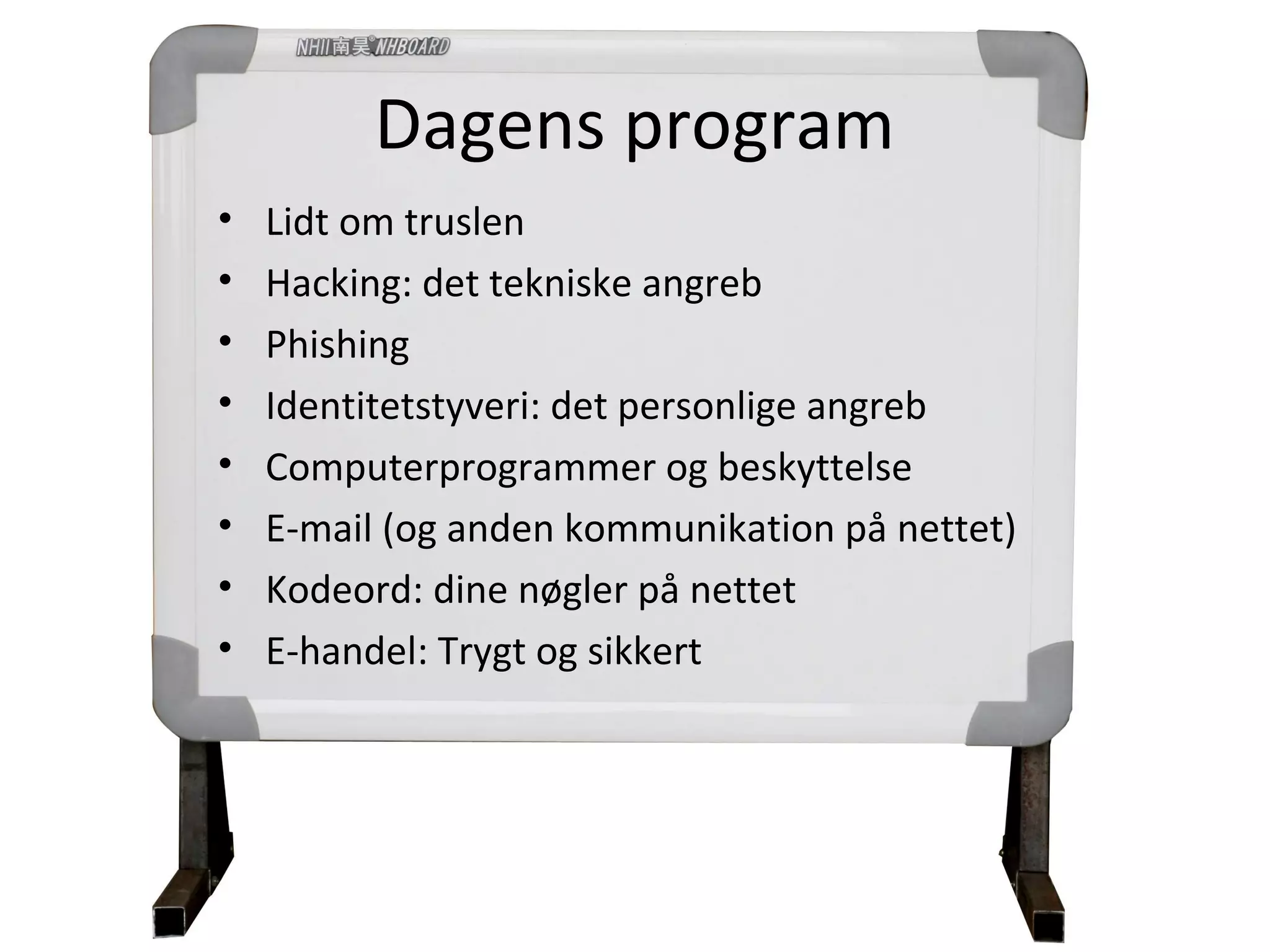 Dagens program
•   Lidt om truslen
•   Hacking: det tekniske angreb
•   Phishing
•   Identitetstyveri: det personlige angreb
•   Computerprogrammer og beskyttelse
•   E-mail (og anden kommunikation på nettet)
•   Kodeord: dine nøgler på nettet
•   E-handel: Trygt og sikkert
 