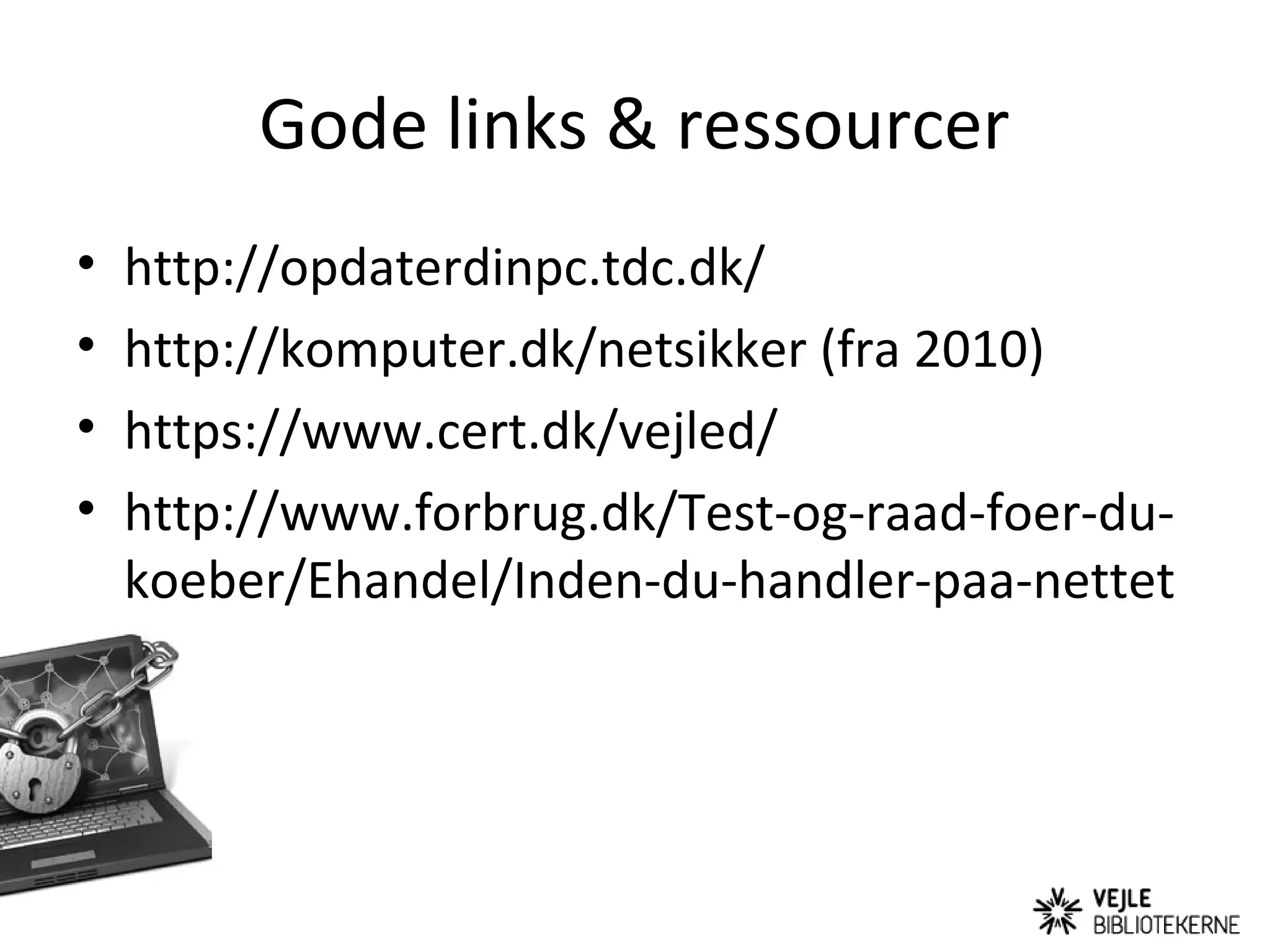 Gode links & ressourcer
•   http://opdaterdinpc.tdc.dk/
•   http://komputer.dk/netsikker (fra 2010)
•   https://www.cert.dk/vejled/
•   http://www.forbrug.dk/Test-og-raad-foer-du-
    koeber/Ehandel/Inden-du-handler-paa-nettet
 