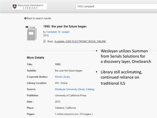 • Wesleyan utilizes Summon
from Serials Solutions for
a discovery layer, OneSearch
• Library still acclimating,
continued reliance on
traditional ILS
 