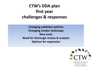 CTW’s DDA plan
first year
challenges & responses
Changing publisher policies
Changing vendor landscape
New tools
Need for thorough review & analysis
Options for expansion
 