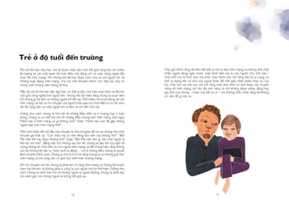 14 15
Trẻ ở độ tuổi đến trường
Khi trẻ lên bậc tiểu học, trẻ sẽ bước chân vào một thế giới rộng lớn với nhiều
ấn tượng và các mối quan hệ mới, điều này đúng với cả cuộc sống ngoài đời
thực lẫn trên mạng. Với những trẻ đã học được cách chia sẻ với người lớn về
những hoạt động trên mạng, cha mẹ nên khuyến khích con tiếp tục duy trì
trong suốt những năm tháng đi học.
Mặc dù trẻ sẽ trở nên độc lập hơn, có thể tự đọc chữ trên màn hình và đôi khi
còn giỏi công nghệ hơn người lớn, nhưng trẻ cần hiểu rằng chúng ta quan tâm
tới những gì trẻ làm và những người trẻ liên lạc. Rất nhiều trẻ hoạt động sôi nổi
trên mạng xã hội và trò chuyện với người khác qua trò chơi điện tử từ rất sớm,
do đó càng cần có một người lớn ở bên và chỉ dẫn cho trẻ.
Giống như cách chúng ta hỏi trẻ về những điều diễn ra ở trường hay ở trận
bóng, chúng ta có thể hỏi trẻ về những điều chúng làm trên mạng mỗi ngày.
“Hôm nay ở trên mạng có gì không con?” hoặc “Hôm nay con đã gặp những
người bạn nào trên mạng thế?”
Một cách khác để mở đầu câu chuyện là nhờ trẻ giúp đỡ và coi chúng như một
chuyên gia thật sự: “Con thấy mẹ có nên đăng bức ảnh này không nhỉ?” “Bố/
Mẹ viết thế này được không nhỉ?” hoặc “Bố/ Mẹ nên làm gì nếu một người lạ
liên lạc với mẹ?”. Bằng việc hỏi những câu hỏi đó, chúng ta dạy trẻ suy nghĩ về
luồng thông tin, hình ảnh và con người trên mạng, và để chúng hiểu rằng những
cái này không hề xảy ra “một cách tự động” – nó là những điều chúng ta quyết
định và phải kiểm soát. Chúng ta chỉ ra cho trẻ rằng chúng ta có những giới hạn
trên mạng và trẻ cũng cần có giới hạn trên môi trường mạng.
Khi trò chuyện với trẻ, chúng ta phải làm rõ rằng trên mạng có những kẻ muốn
hãm hại trẻ em và không phải ai cũng là con người mà họ thể hiện. Giống như
cách chúng ta cảnh báo trẻ về những người lạ ngoài đường, chúng ta phải dạy
trẻ cảnh giác với những người lạ trong thế giới ảo.
Hãy giải thích rằng rất khó để biết ai tốt ai xấu trên mạng và không thể chắc
chắn người đang ngồi trước màn hình bên kia là con người như thế nào –
hình ảnh chỉ là hình ảnh mà thôi. Giải thích cho trẻ rằng bất kỳ ai cũng có
thể sử dụng tên và ảnh của người khác để che giấu thân phận thực sự của
họ. Hãy tìm cơ hội nói với trẻ rằng một bức ảnh có thể được lan truyền
rộng rãi trên mạng với tốc độ ánh sáng và trẻ không được phép đăng hay
gửi ảnh của chúng – hoặc của bất kỳ ai – mà không chắc chắn rằng sẽ không
có vấn đề gì xảy ra.
 