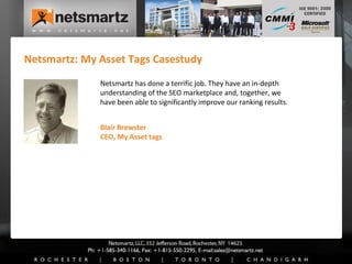 Netsmartz: My Asset Tags Casestudy Blair Brewster CEO, My Asset tags Netsmartz has done a terrific job. They have an in-depth understanding of the SEO marketplace and, together, we have been able to significantly improve our ranking results. 