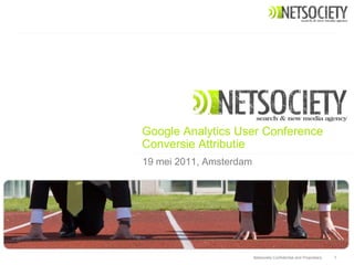 Google Analytics User Conference
Conversie Attributie
19 mei 2011, Amsterdam




                         Netsociety Confidential and Proprietary   1
 