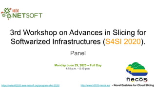 3rd Workshop on Advances in Slicing for
Softwarized Infrastructures (S4SI 2020).
Panel
Monday June 29, 2020 – Full Day
4:15 p.m. – 5:15 p.m.
https://netsoft2020.ieee-netsoft.org/program-s4si-2020/ http://www.h2020-necos.eu/ - Novel Enablers for Cloud Slicing
 