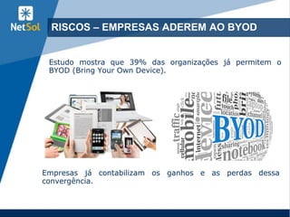RISCOS – EMPRESAS ADEREM AO BYOD
Estudo mostra que 39% das organizações já permitem o
BYOD (Bring Your Own Device).
Empresas já contabilizam os ganhos e as perdas dessa
convergência.
 
