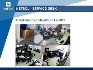 29
NETSOL - SERVICE DESK
Atendimento certificado ISO 20000.
 