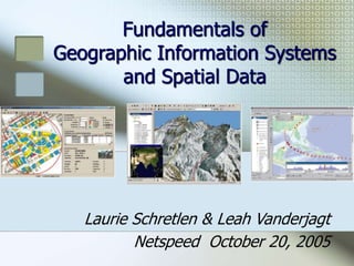 Fundamentals of
Geographic Information Systems
and Spatial Data
Laurie Schretlen & Leah Vanderjagt
Netspeed October 20, 2005
 